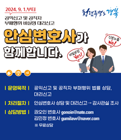 청렴특별도 경북 2024.9.1.부터 공익신고 및 공직자 부패행위 비실명 대리신고 안심변호사가 함꼐합니다. 신분노출No! 비밀보장 Yes! - 운영목적 : 공익신고 및 공직자 부패행위 법률 상담, 대리신고 / - 처리절차 : 안심변호사 상담 및 대리신고 → 감사관실 조사 / - 상담방법 : 권오인변호사 gomin@nate.com, 김민정변호사 gumilaw@naver.com ※ 무료상담