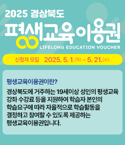 2025 경상북도 평생교육이용권 LIFELONG EDUCATION VOUCHER 신청자모집 : 2025.5.1.(목) ~ 5.21.(수) 평생교육이용권이란? 경상북도에 거주하는 19세이상 성인의 평생교육 강좌 수강료 등을 지원하여 학습자 본인의 학습요구에 따라 자율적으로 학습활동을 결정하고 참여할 수 있도록 제공하는 평생교육이용권입니다.