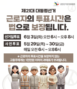 (중앙선거관리위원회) 제21대 대통령선거 근로자의 투표시간은 법으로 보장됩니다. - 선거일투표 : 6월 3일(화) 오전 6시 ~ 오후 8시 / 사전투표 : 5월 29일(목) ~ 30일(금)매일 오전 6시 ~ 오후6시 / ※ 근로자의 투표시간을 보장하지 않는 고용주에게는 1천만원 이하의 과태료가 부과됩니다.