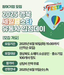 (GYEONGBUK Sale FESTA) 참여기업 모집 2025 경북 세일페스타 유통사 입점데이 - [모집개요] 모집기간 : 2025년 6월 10일(화) 15:00까지 (선착순 모집) / 모집대상 : 경상북도 소재의 소상공인ㆍ중소기업 100개사 정도 / 참가비 : 상담비 전액 무료 / 선정안내 : 2025년 6월 11일(수) 內