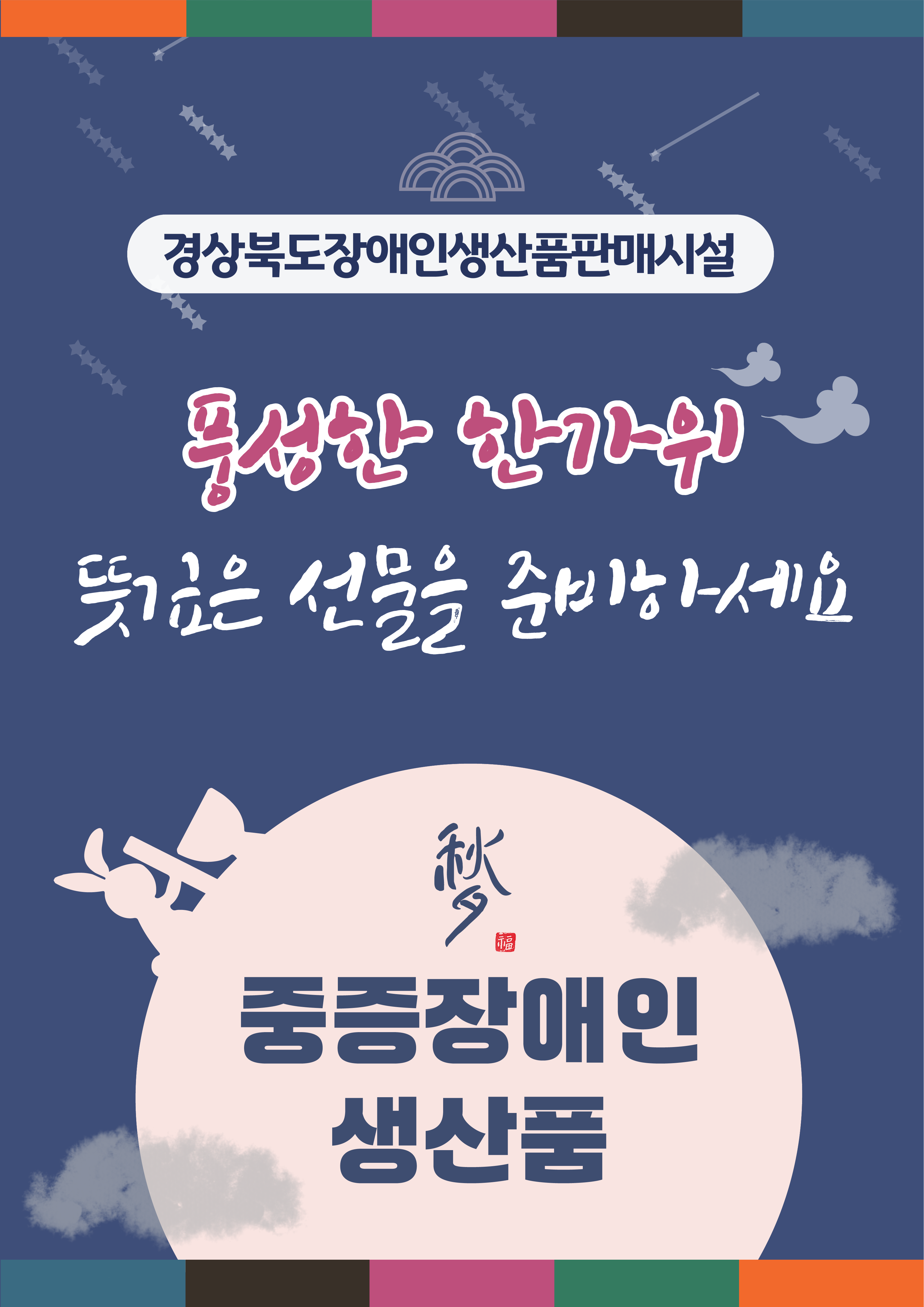 경상북도장애인생산품판매시설 
 
풍성한 한가위 뜻깊은 선물을 준비하세요 
(중증장애인 생산품 구매 홍보)